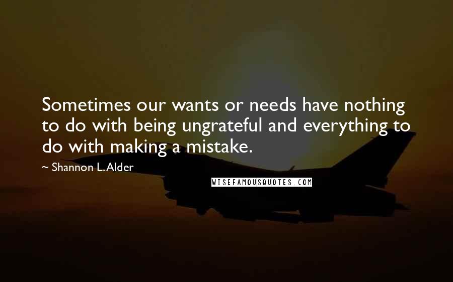 Shannon L. Alder Quotes: Sometimes our wants or needs have nothing to do with being ungrateful and everything to do with making a mistake.