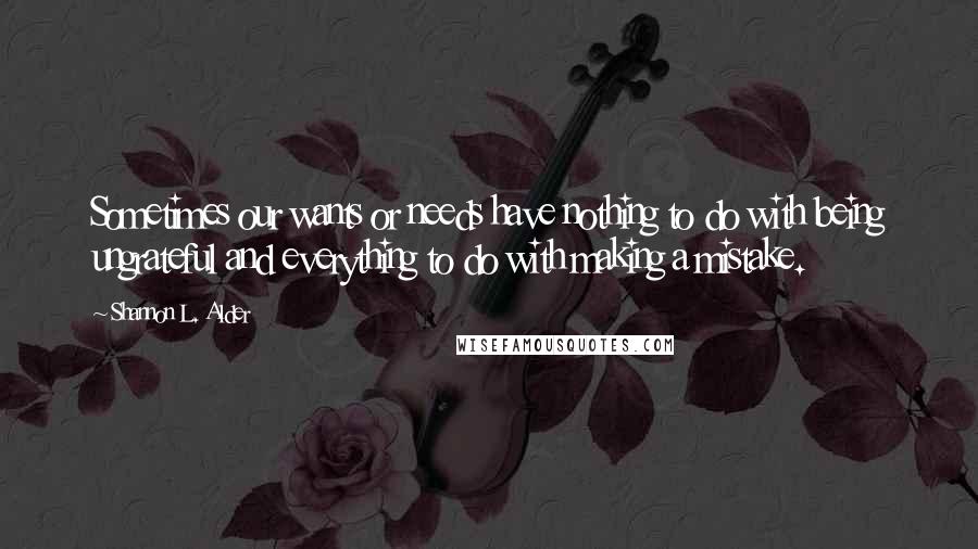 Shannon L. Alder Quotes: Sometimes our wants or needs have nothing to do with being ungrateful and everything to do with making a mistake.