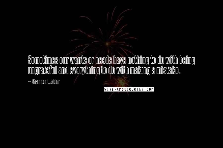 Shannon L. Alder Quotes: Sometimes our wants or needs have nothing to do with being ungrateful and everything to do with making a mistake.