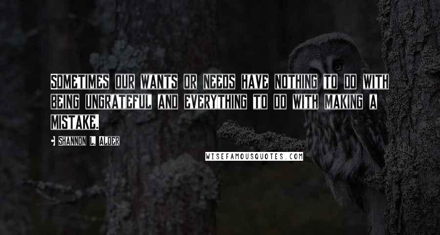 Shannon L. Alder Quotes: Sometimes our wants or needs have nothing to do with being ungrateful and everything to do with making a mistake.