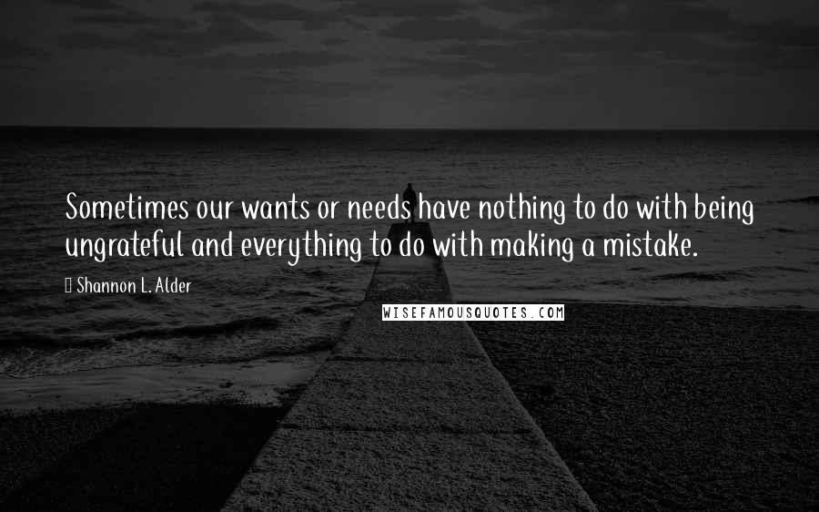 Shannon L. Alder Quotes: Sometimes our wants or needs have nothing to do with being ungrateful and everything to do with making a mistake.