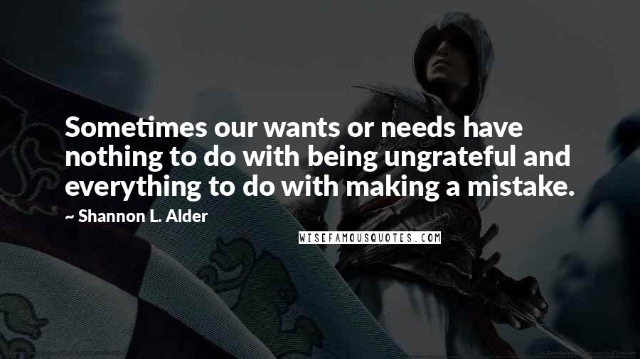 Shannon L. Alder Quotes: Sometimes our wants or needs have nothing to do with being ungrateful and everything to do with making a mistake.