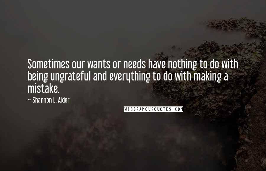 Shannon L. Alder Quotes: Sometimes our wants or needs have nothing to do with being ungrateful and everything to do with making a mistake.