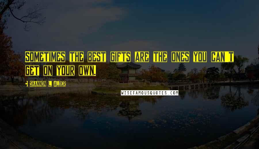 Shannon L. Alder Quotes: Sometimes the best gifts are the ones you can't get on your own.