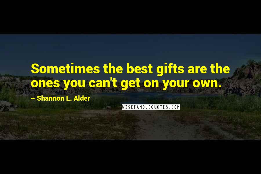 Shannon L. Alder Quotes: Sometimes the best gifts are the ones you can't get on your own.