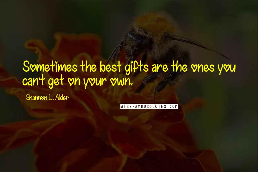 Shannon L. Alder Quotes: Sometimes the best gifts are the ones you can't get on your own.