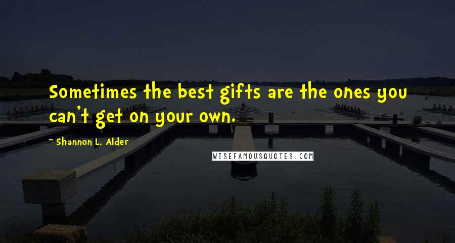 Shannon L. Alder Quotes: Sometimes the best gifts are the ones you can't get on your own.