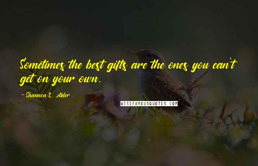 Shannon L. Alder Quotes: Sometimes the best gifts are the ones you can't get on your own.