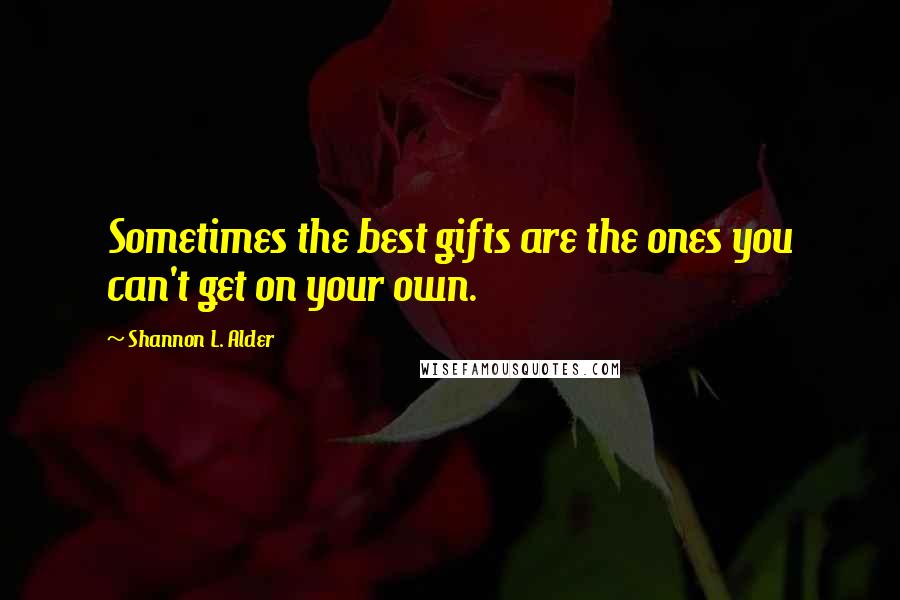 Shannon L. Alder Quotes: Sometimes the best gifts are the ones you can't get on your own.