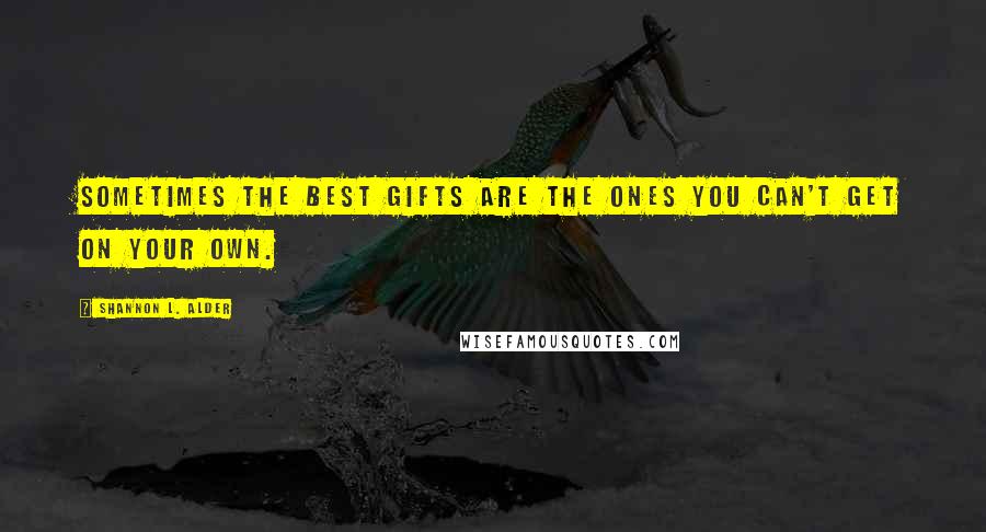 Shannon L. Alder Quotes: Sometimes the best gifts are the ones you can't get on your own.
