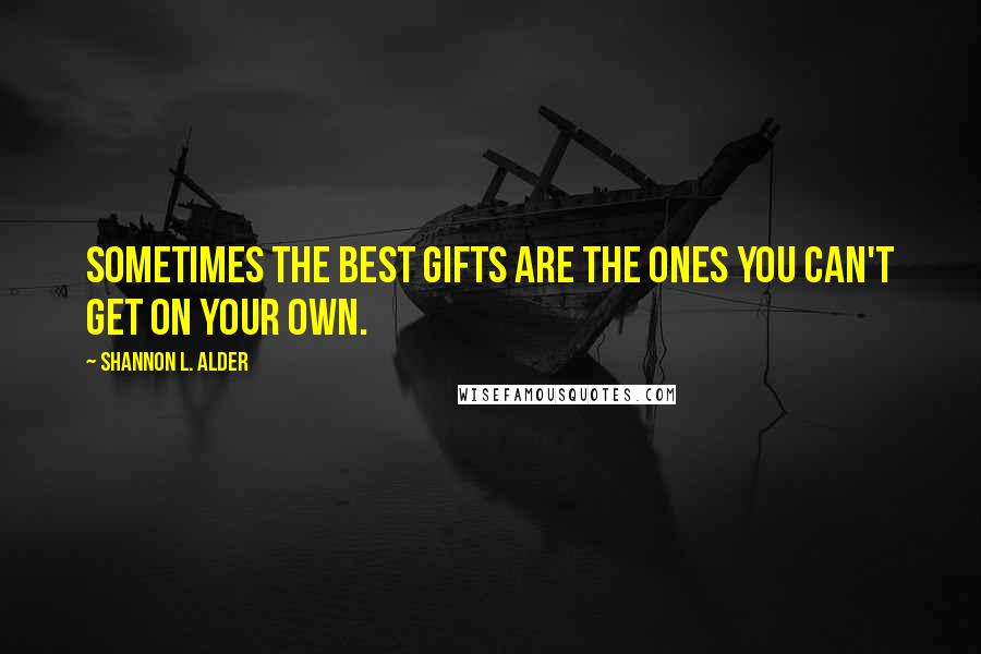 Shannon L. Alder Quotes: Sometimes the best gifts are the ones you can't get on your own.