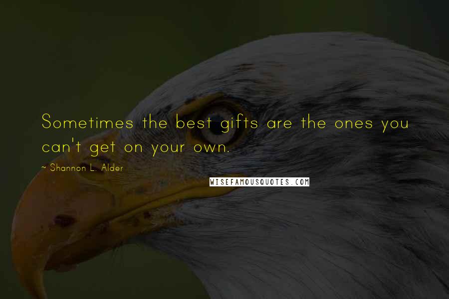 Shannon L. Alder Quotes: Sometimes the best gifts are the ones you can't get on your own.