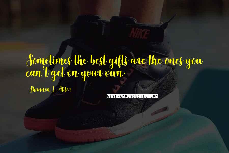 Shannon L. Alder Quotes: Sometimes the best gifts are the ones you can't get on your own.