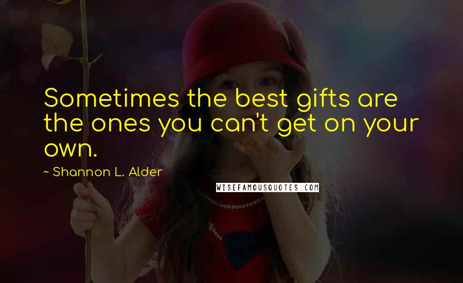 Shannon L. Alder Quotes: Sometimes the best gifts are the ones you can't get on your own.