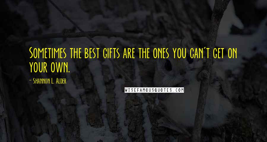 Shannon L. Alder Quotes: Sometimes the best gifts are the ones you can't get on your own.