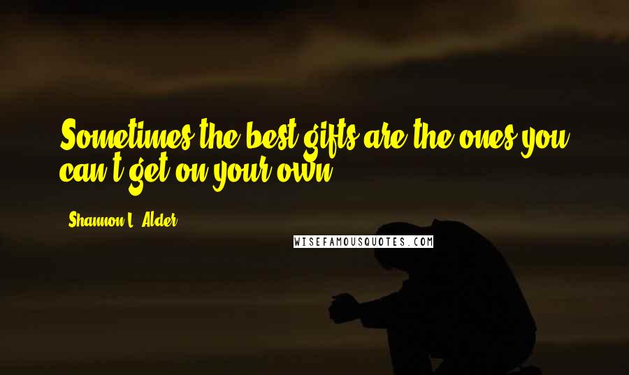Shannon L. Alder Quotes: Sometimes the best gifts are the ones you can't get on your own.