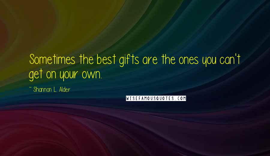 Shannon L. Alder Quotes: Sometimes the best gifts are the ones you can't get on your own.