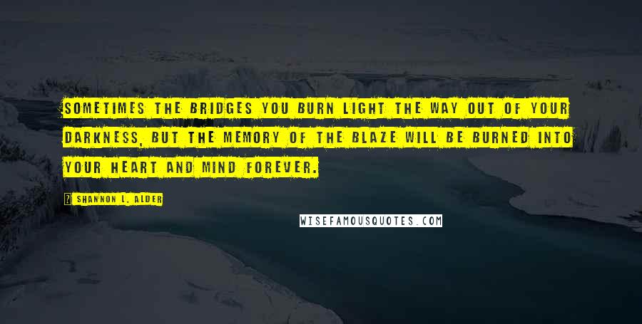 Shannon L. Alder Quotes: Sometimes the bridges you burn light the way out of your darkness, but the memory of the blaze will be burned into your heart and mind forever.