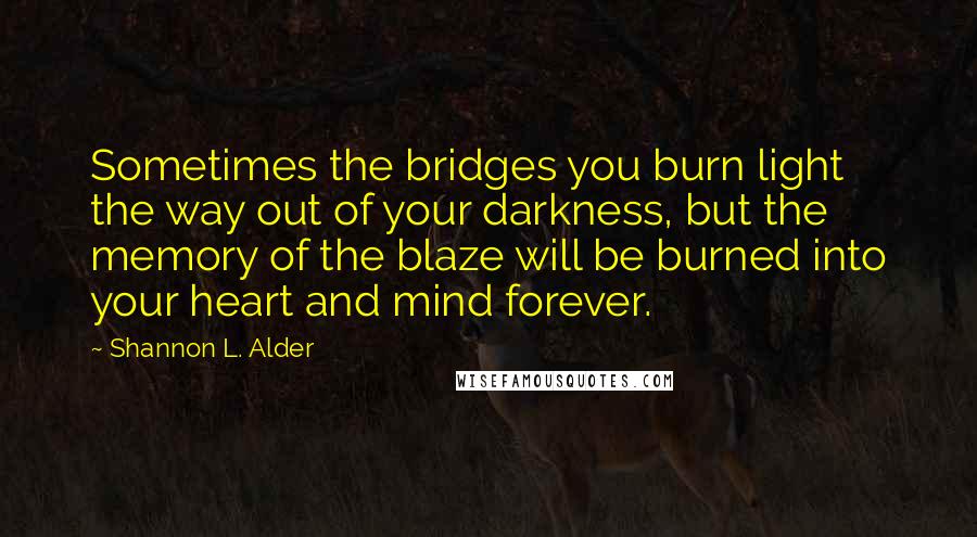 Shannon L. Alder Quotes: Sometimes the bridges you burn light the way out of your darkness, but the memory of the blaze will be burned into your heart and mind forever.