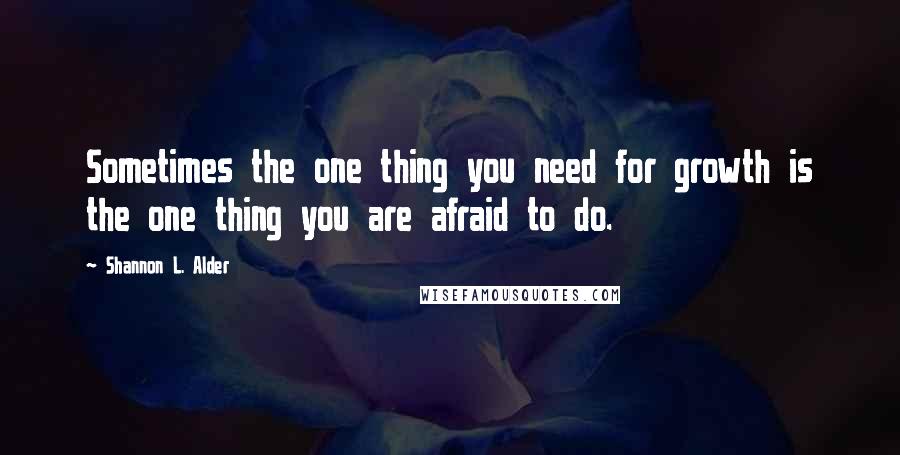 Shannon L. Alder Quotes: Sometimes the one thing you need for growth is the one thing you are afraid to do.