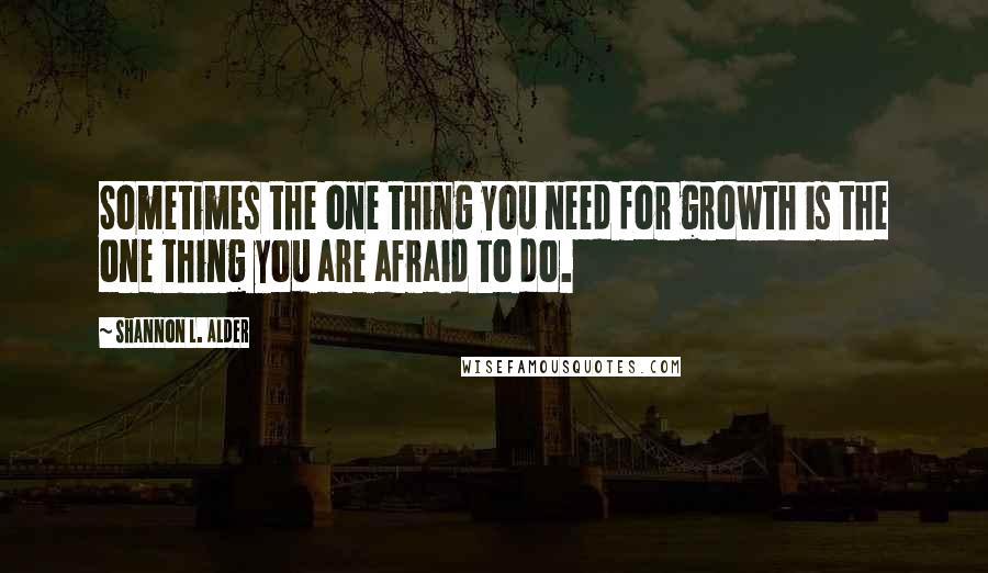 Shannon L. Alder Quotes: Sometimes the one thing you need for growth is the one thing you are afraid to do.