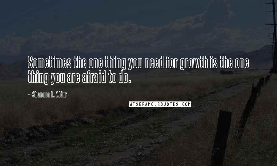 Shannon L. Alder Quotes: Sometimes the one thing you need for growth is the one thing you are afraid to do.