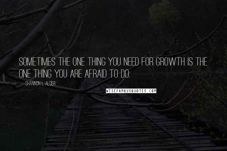 Shannon L. Alder Quotes: Sometimes the one thing you need for growth is the one thing you are afraid to do.