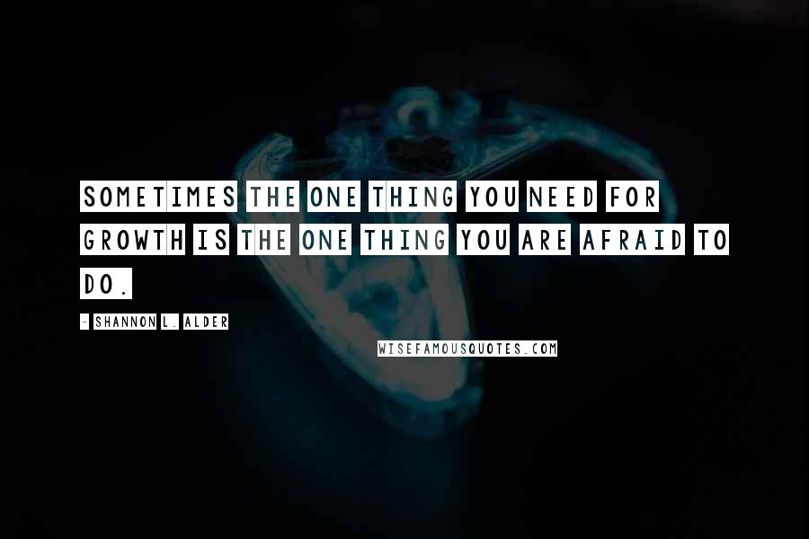 Shannon L. Alder Quotes: Sometimes the one thing you need for growth is the one thing you are afraid to do.