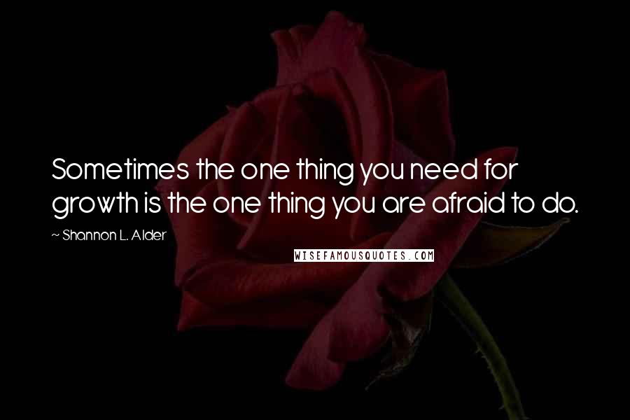 Shannon L. Alder Quotes: Sometimes the one thing you need for growth is the one thing you are afraid to do.