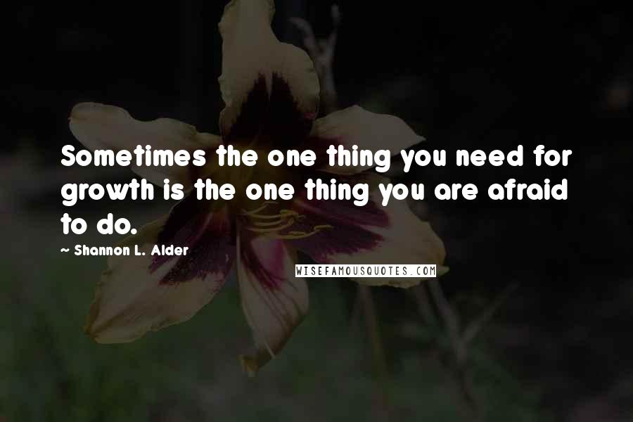 Shannon L. Alder Quotes: Sometimes the one thing you need for growth is the one thing you are afraid to do.