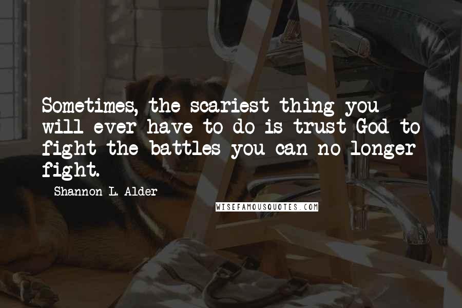 Shannon L. Alder Quotes: Sometimes, the scariest thing you will ever have to do is trust God to fight the battles you can no longer fight.