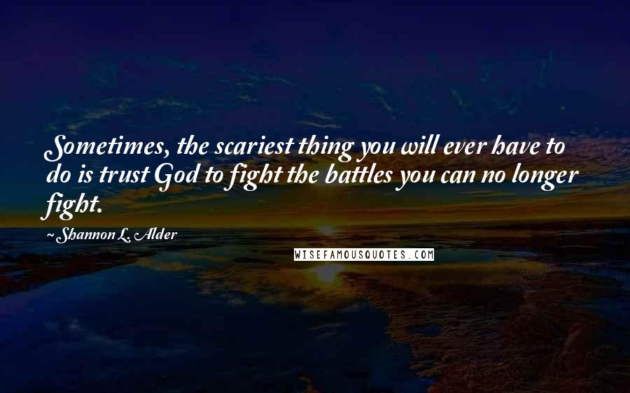 Shannon L. Alder Quotes: Sometimes, the scariest thing you will ever have to do is trust God to fight the battles you can no longer fight.