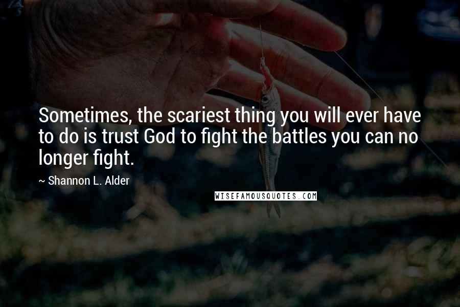 Shannon L. Alder Quotes: Sometimes, the scariest thing you will ever have to do is trust God to fight the battles you can no longer fight.