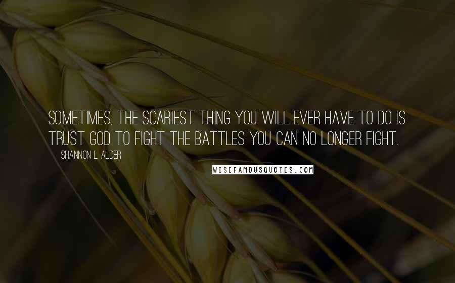 Shannon L. Alder Quotes: Sometimes, the scariest thing you will ever have to do is trust God to fight the battles you can no longer fight.