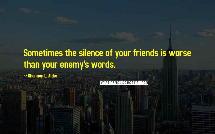 Shannon L. Alder Quotes: Sometimes the silence of your friends is worse than your enemy's words.