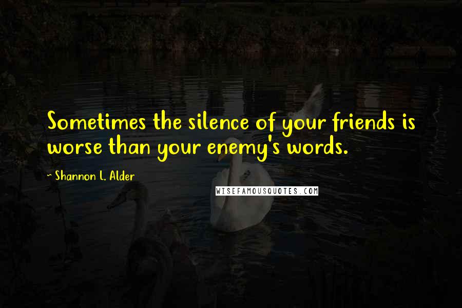 Shannon L. Alder Quotes: Sometimes the silence of your friends is worse than your enemy's words.
