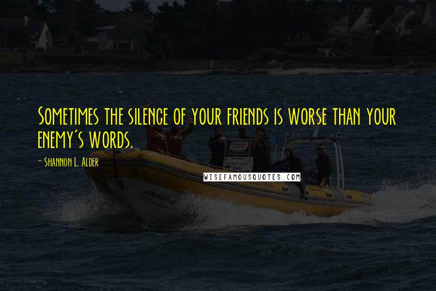 Shannon L. Alder Quotes: Sometimes the silence of your friends is worse than your enemy's words.