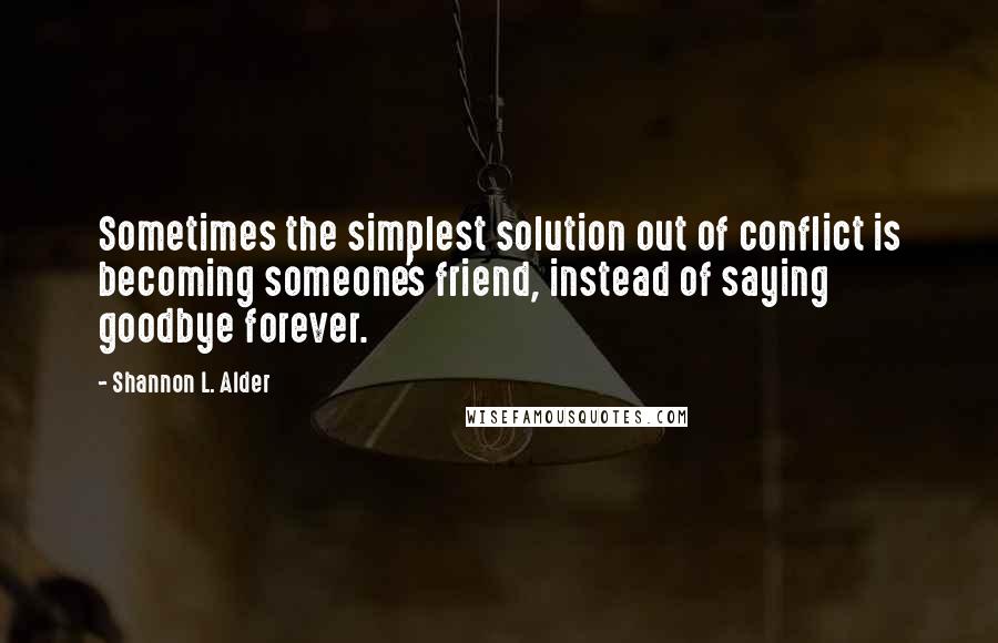 Shannon L. Alder Quotes: Sometimes the simplest solution out of conflict is becoming someone's friend, instead of saying goodbye forever.