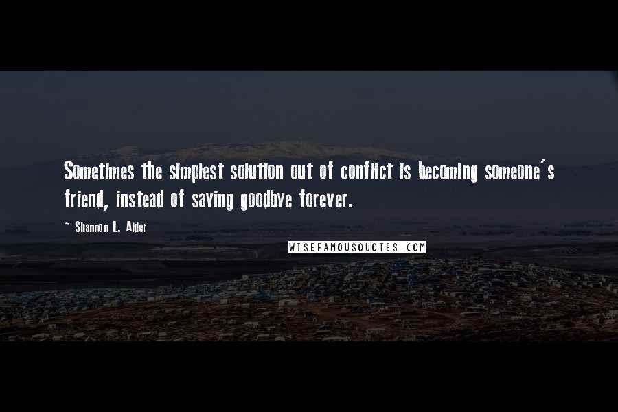 Shannon L. Alder Quotes: Sometimes the simplest solution out of conflict is becoming someone's friend, instead of saying goodbye forever.