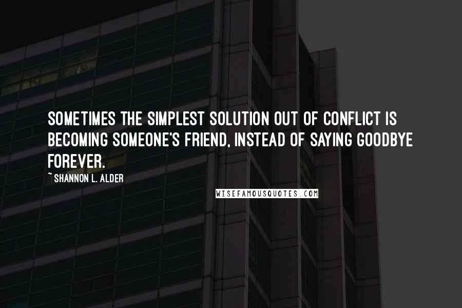 Shannon L. Alder Quotes: Sometimes the simplest solution out of conflict is becoming someone's friend, instead of saying goodbye forever.