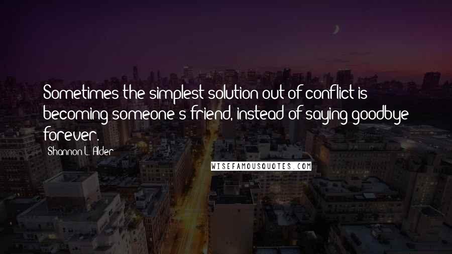 Shannon L. Alder Quotes: Sometimes the simplest solution out of conflict is becoming someone's friend, instead of saying goodbye forever.