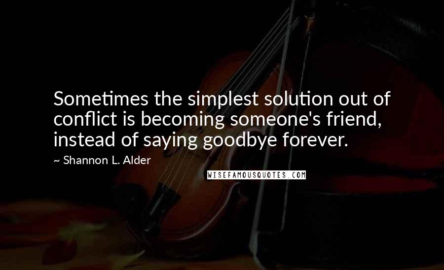 Shannon L. Alder Quotes: Sometimes the simplest solution out of conflict is becoming someone's friend, instead of saying goodbye forever.