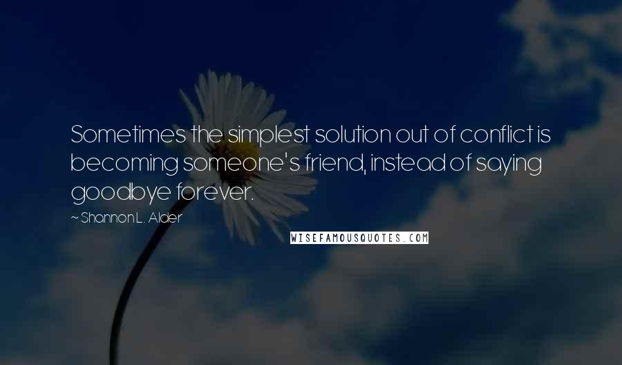 Shannon L. Alder Quotes: Sometimes the simplest solution out of conflict is becoming someone's friend, instead of saying goodbye forever.