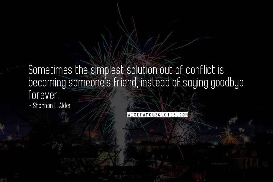 Shannon L. Alder Quotes: Sometimes the simplest solution out of conflict is becoming someone's friend, instead of saying goodbye forever.