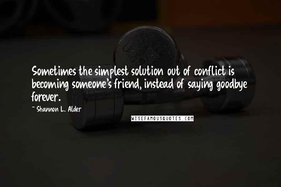 Shannon L. Alder Quotes: Sometimes the simplest solution out of conflict is becoming someone's friend, instead of saying goodbye forever.