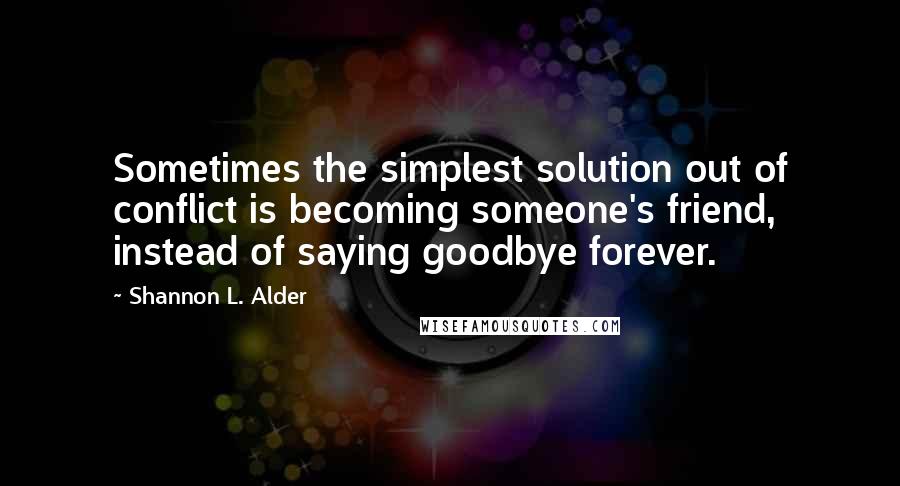 Shannon L. Alder Quotes: Sometimes the simplest solution out of conflict is becoming someone's friend, instead of saying goodbye forever.