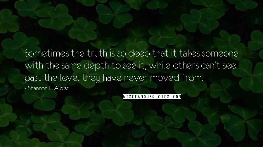 Shannon L. Alder Quotes: Sometimes the truth is so deep that it takes someone with the same depth to see it, while others can't see past the level they have never moved from.