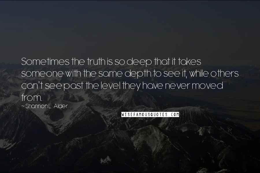 Shannon L. Alder Quotes: Sometimes the truth is so deep that it takes someone with the same depth to see it, while others can't see past the level they have never moved from.