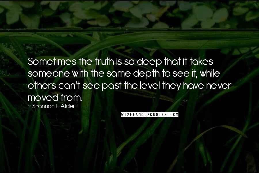 Shannon L. Alder Quotes: Sometimes the truth is so deep that it takes someone with the same depth to see it, while others can't see past the level they have never moved from.