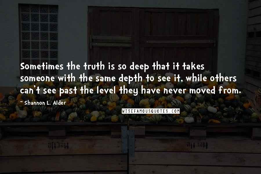 Shannon L. Alder Quotes: Sometimes the truth is so deep that it takes someone with the same depth to see it, while others can't see past the level they have never moved from.